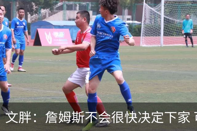 文胖：詹姆斯不会很快决定下家 可能需要时间思考