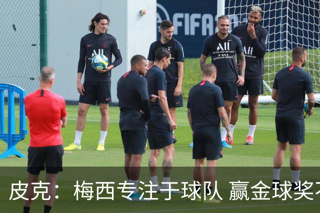 皮克：梅西专注于球队 赢金球奖不是他优先考虑