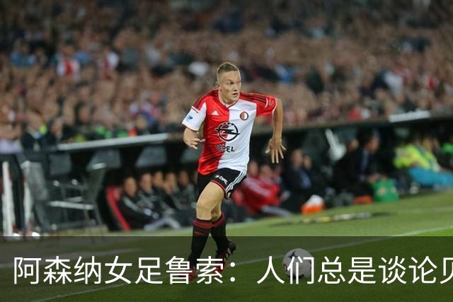 阿森纳女足鲁索：人们总是谈论贝利老马 但我是看梅西踢球长大的