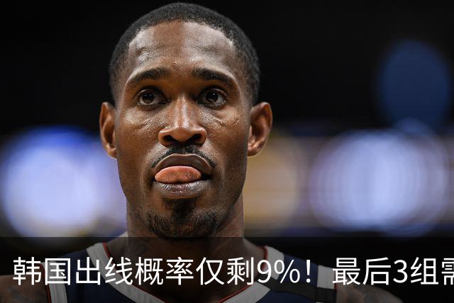 韩国出线概率仅剩9%！最后3组需满足两大愿景 韩媒却已预热淘汰赛