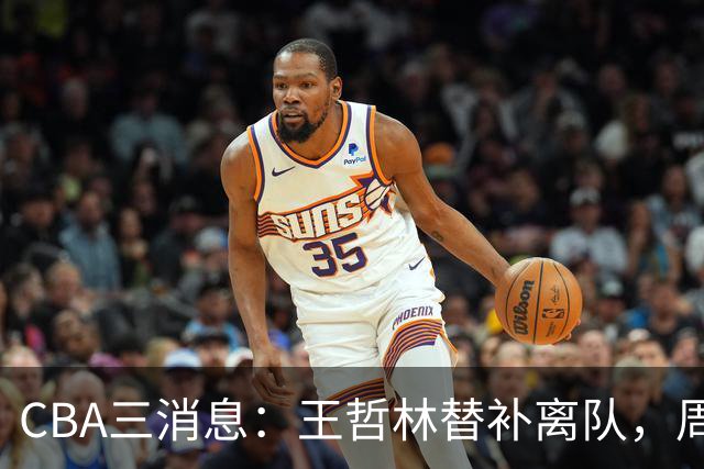 CBA三消息：王哲林替补离队，周鹏左右为难，广东给徐杰找接班人